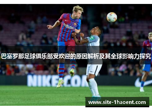巴塞罗那足球俱乐部受欢迎的原因解析及其全球影响力探究