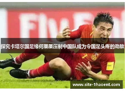 探究卡塔尔国足缘何屡屡压制中国队成为令国足头疼的劲敌