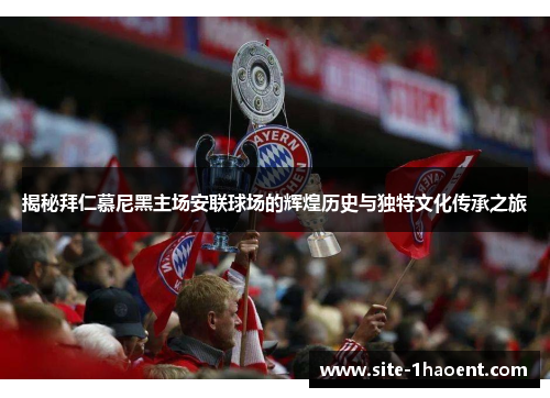 揭秘拜仁慕尼黑主场安联球场的辉煌历史与独特文化传承之旅 揭秘拜仁慕尼黑主场安联球场的辉煌历史与独特文化传承之旅