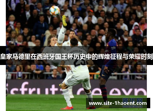 皇家马德里在西班牙国王杯历史中的辉煌征程与荣耀时刻 皇家马德里在西班牙国王杯历史中的辉煌征程与荣耀时刻