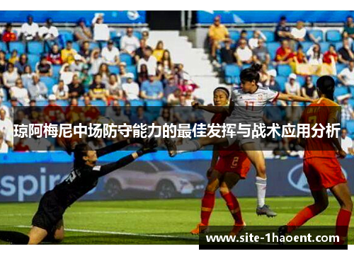 琼阿梅尼中场防守能力的最佳发挥与战术应用分析 琼阿梅尼中场防守能力的最佳发挥与战术应用分析