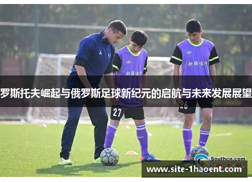 罗斯托夫崛起与俄罗斯足球新纪元的启航与未来发展展望