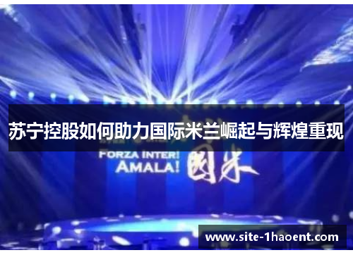 苏宁控股如何助力国际米兰崛起与辉煌重现 苏宁控股如何助力国际米兰崛起与辉煌重现