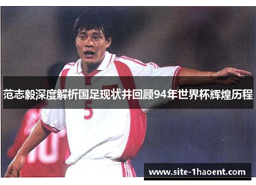 范志毅深度解析国足现状并回顾94年世界杯辉煌历程