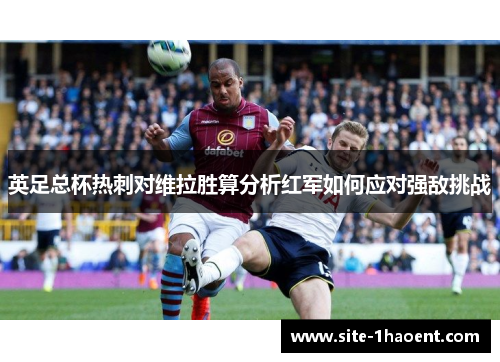 英足总杯热刺对维拉胜算分析红军如何应对强敌挑战