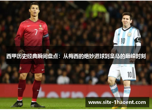西甲历史经典瞬间盘点：从梅西的绝妙进球到皇马的巅峰时刻