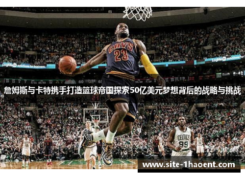 詹姆斯与卡特携手打造篮球帝国探索50亿美元梦想背后的战略与挑战 詹姆斯与卡特携手打造篮球帝国探索50亿美元梦想背后的战略与挑战