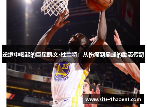 逆境中崛起的巨星凯文·杜兰特:从伤痛到巅峰的励志传奇 逆境中崛起的巨星凯文·杜兰特:从伤痛到巅峰的励志传奇