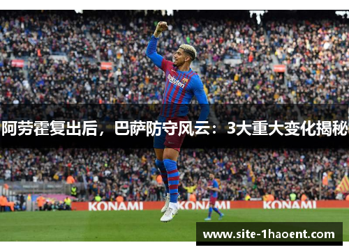 阿劳霍复出后,巴萨防守风云:3大重大变化揭秘 阿劳霍复出后,巴萨防守风云:3大重大变化揭秘