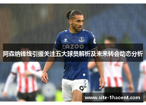 阿森纳锋线引援关注五大球员解析及未来转会动态分析 阿森纳锋线引援关注五大球员解析及未来转会动态分析