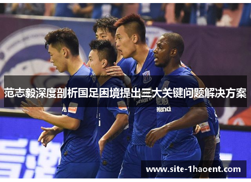 范志毅深度剖析国足困境提出三大关键问题解决方案 范志毅深度剖析国足困境提出三大关键问题解决方案