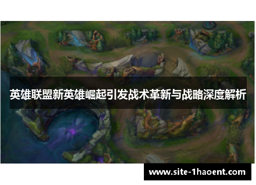 英雄联盟新英雄崛起引发战术革新与战略深度解析