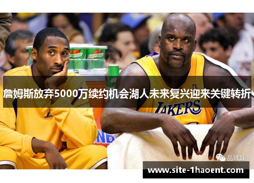 詹姆斯放弃5000万续约机会湖人未来复兴迎来关键转折