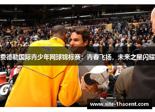 费德勒国际青少年网球锦标赛:青春飞扬,未来之星闪耀 费德勒国际青少年网球锦标赛:青春飞扬,未来之星闪耀