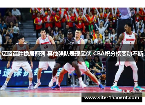 辽篮连胜稳居前列 其他强队表现起伏 CBA积分榜变动不断 辽篮连胜稳居前列 其他强队表现起伏 CBA积分榜变动不断