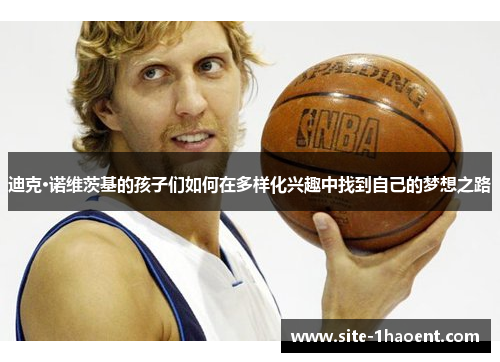 迪克·诺维茨基的孩子们如何在多样化兴趣中找到自己的梦想之路