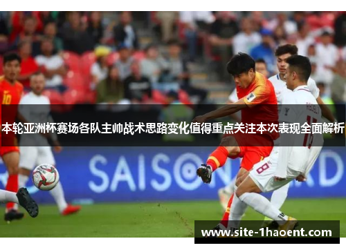 本轮亚洲杯赛场各队主帅战术思路变化值得重点关注本次表现全面解析
