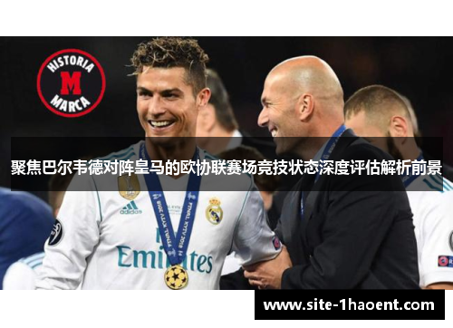 聚焦巴尔韦德对阵皇马的欧协联赛场竞技状态深度评估解析前景