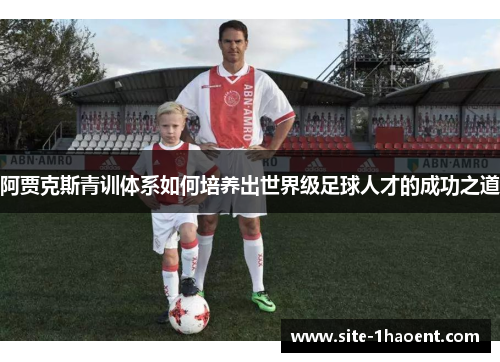 阿贾克斯青训体系如何培养出世界级足球人才的成功之道 阿贾克斯青训体系如何培养出世界级足球人才的成功之道