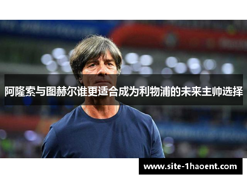 阿隆索与图赫尔谁更适合成为利物浦的未来主帅选择 阿隆索与图赫尔谁更适合成为利物浦的未来主帅选择
