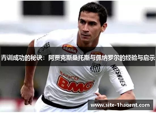 青训成功的秘诀：阿贾克斯桑托斯与佩纳罗尔的经验与启示