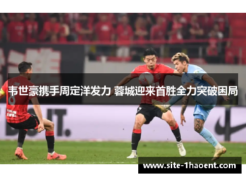 韦世豪携手周定洋发力 蓉城迎来首胜全力突破困局