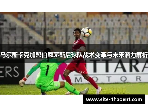 马尔斯卡克加盟伯恩茅斯后球队战术变革与未来潜力解析