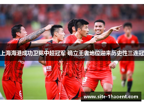 上海海港成功卫冕中超冠军 确立王者地位迎来历史性三连冠