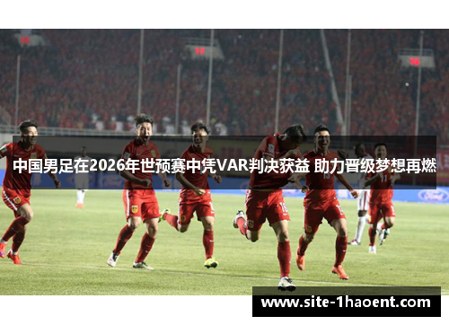 中国男足在2026年世预赛中凭VAR判决获益 助力晋级梦想再燃