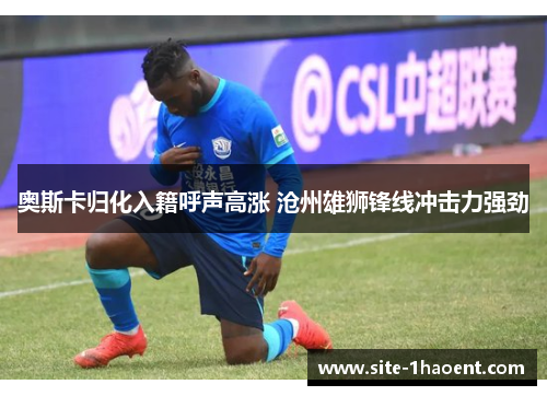 奥斯卡归化入籍呼声高涨 沧州雄狮锋线冲击力强劲 奥斯卡归化入籍呼声高涨 沧州雄狮锋线冲击力强劲